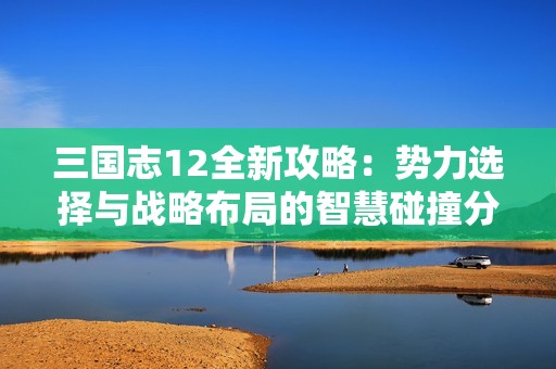 三国志12全新攻略：势力选择与战略布局的智慧碰撞分析