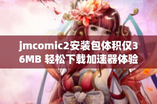 jmcomic2安装包体积仅36MB 轻松下载加速器体验新乐趣