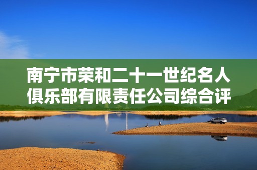 南宁市荣和二十一世纪名人俱乐部有限责任公司综合评测与分析