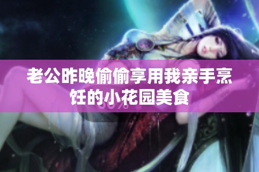老公昨晚偷偷享用我亲手烹饪的小花园美食