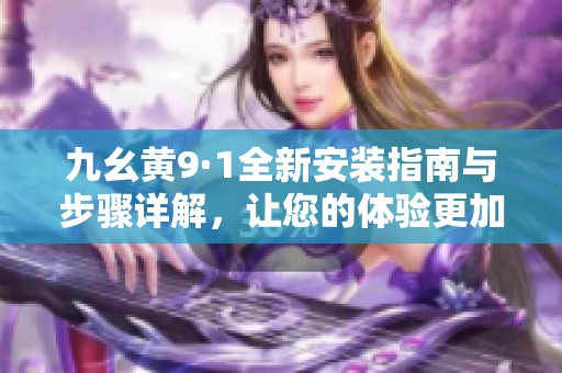 九幺黄9·1全新安装指南与步骤详解，让您的体验更加顺畅