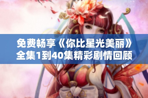 免费畅享《你比星光美丽》全集1到40集精彩剧情回顾与分析