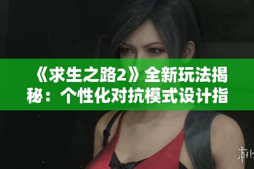 《求生之路2》全新玩法揭秘：个性化对抗模式设计指南