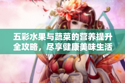 五彩水果与蔬菜的营养提升全攻略，尽享健康美味生活
