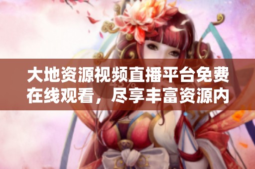 大地资源视频直播平台免费在线观看，尽享丰富资源内容