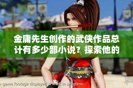 金庸先生创作的武侠作品总计有多少部小说？探索他的文学世界