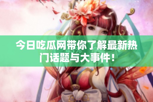 今日吃瓜网带你了解最新热门话题与大事件！