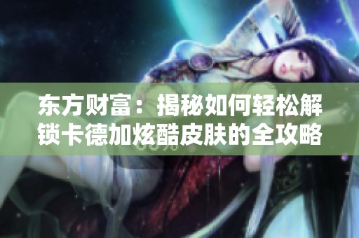 东方财富：揭秘如何轻松解锁卡德加炫酷皮肤的全攻略指南