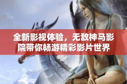 全新影视体验，无敌神马影院带你畅游精彩影片世界