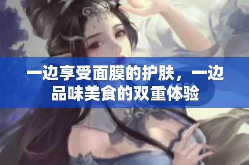 一边享受面膜的护肤，一边品味美食的双重体验