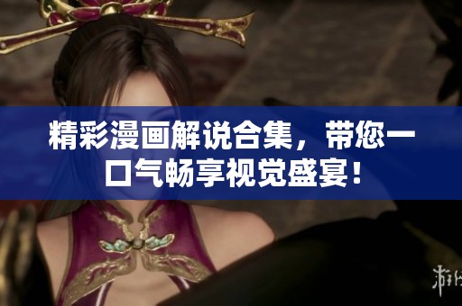 精彩漫画解说合集，带您一口气畅享视觉盛宴！