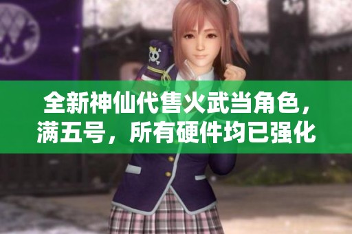 全新神仙代售火武当角色，满五号，所有硬件均已强化至九重