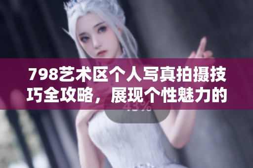 798艺术区个人写真拍摄技巧全攻略，展现个性魅力的秘诀