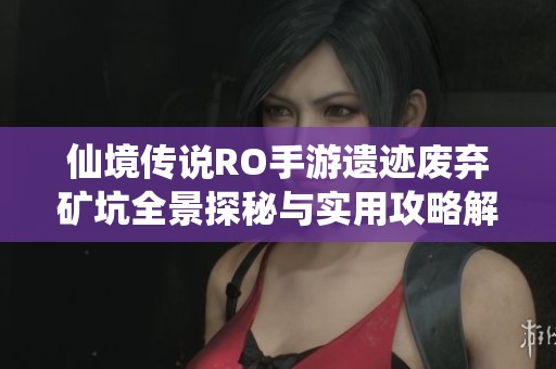仙境传说RO手游遗迹废弃矿坑全景探秘与实用攻略解析