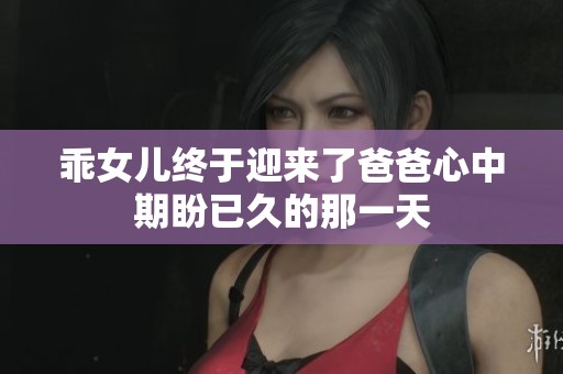 乖女儿终于迎来了爸爸心中期盼已久的那一天