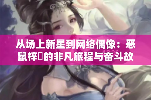 从场上新星到网络偶像：恶鼠梓祎的非凡旅程与奋斗故事