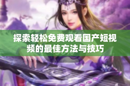 探索轻松免费观看国产短视频的最佳方法与技巧