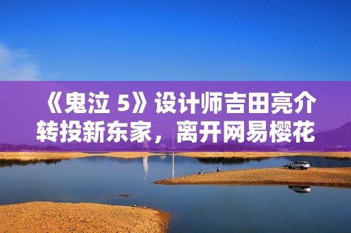 《鬼泣 5》设计师吉田亮介转投新东家，离开网易樱花工作室的背后故事