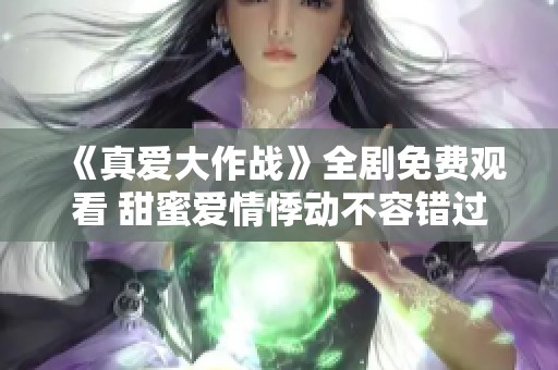 《真爱大作战》全剧免费观看 甜蜜爱情悸动不容错过