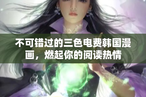 不可错过的三色电费韩国漫画，燃起你的阅读热情
