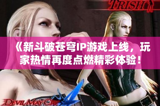 《新斗破苍穹IP游戏上线，玩家热情再度点燃精彩体验！》