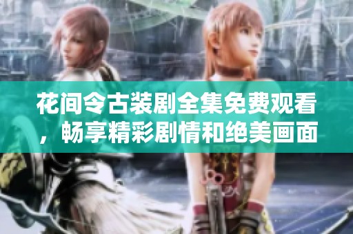 花间令古装剧全集免费观看，畅享精彩剧情和绝美画面