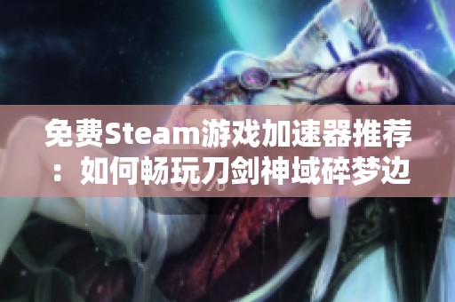 免费Steam游戏加速器推荐：如何畅玩刀剑神域碎梦边境游戏