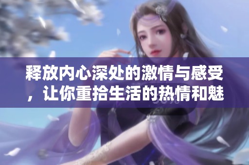 释放内心深处的激情与感受，让你重拾生活的热情和魅力