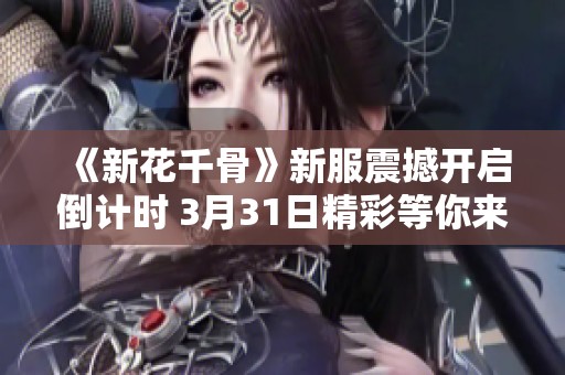 《新花千骨》新服震撼开启倒计时 3月31日精彩等你来体验
