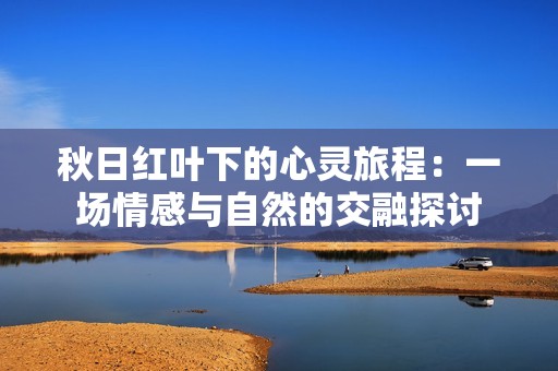 秋日红叶下的心灵旅程：一场情感与自然的交融探讨
