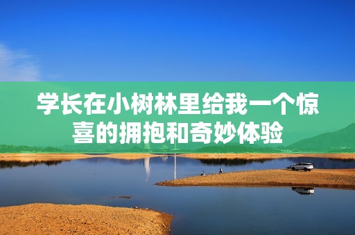 学长在小树林里给我一个惊喜的拥抱和奇妙体验