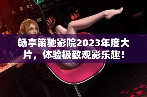 畅享策驰影院2023年度大片，体验极致观影乐趣！