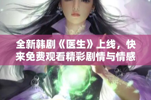 全新韩剧《医生》上线，快来免费观看精彩剧情与情感纠葛！