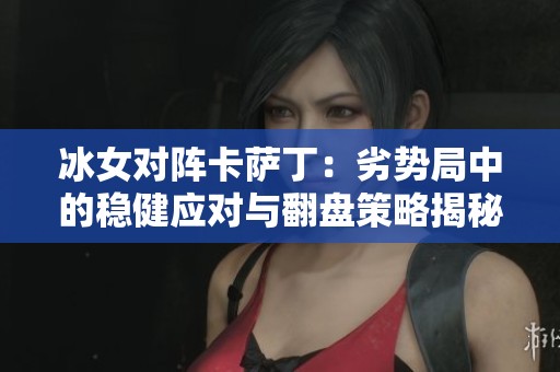 冰女对阵卡萨丁：劣势局中的稳健应对与翻盘策略揭秘