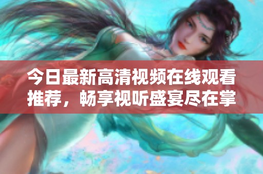 今日最新高清视频在线观看推荐，畅享视听盛宴尽在掌握中