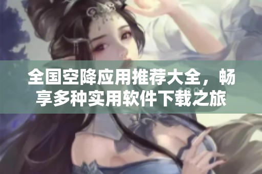 全国空降应用推荐大全，畅享多种实用软件下载之旅