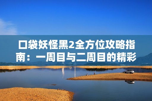 口袋妖怪黑2全方位攻略指南：一周目与二周目的精彩体验分享