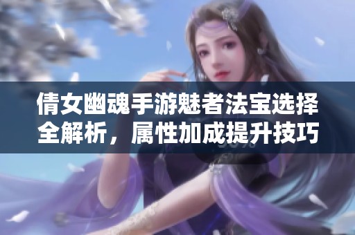 倩女幽魂手游魅者法宝选择全解析，属性加成提升技巧分享