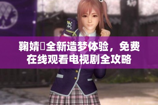 鞠婧祎全新造梦体验，免费在线观看电视剧全攻略