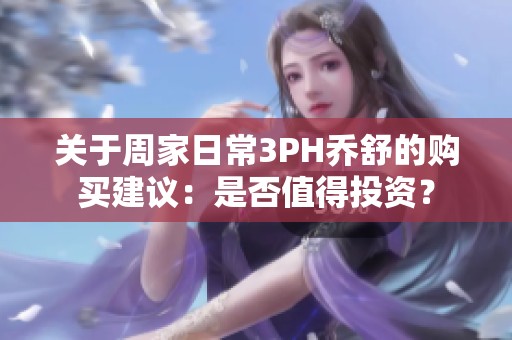 关于周家日常3PH乔舒的购买建议：是否值得投资？