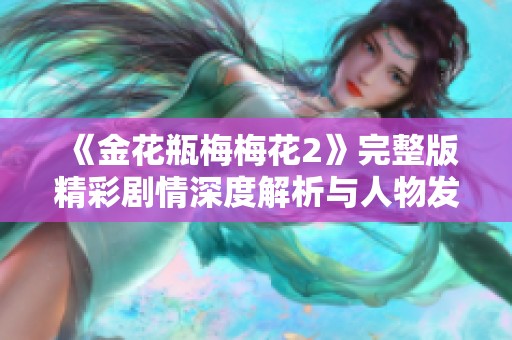 《金花瓶梅梅花2》完整版精彩剧情深度解析与人物发展探讨