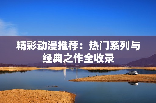 精彩动漫推荐：热门系列与经典之作全收录