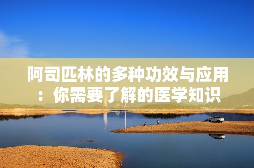 阿司匹林的多种功效与应用：你需要了解的医学知识
