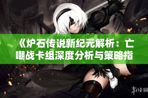 《炉石传说新纪元解析：亡嘲战卡组深度分析与策略指导》