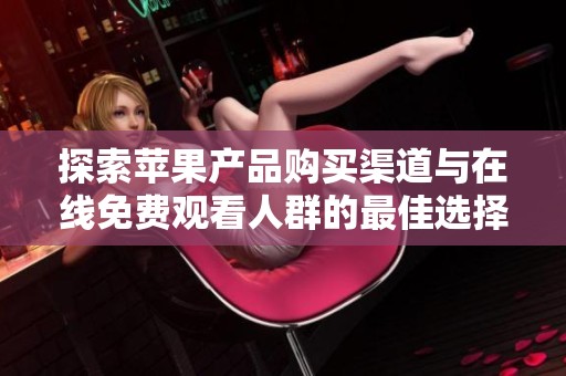 探索苹果产品购买渠道与在线免费观看人群的最佳选择