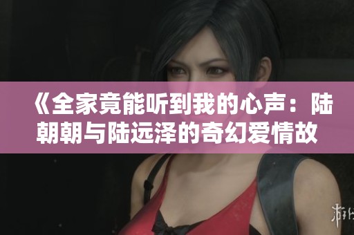 《全家竟能听到我的心声：陆朝朝与陆远泽的奇幻爱情故事》