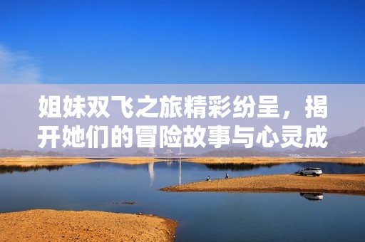 姐妹双飞之旅精彩纷呈，揭开她们的冒险故事与心灵成长
