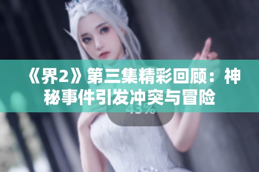 《界2》第三集精彩回顾：神秘事件引发冲突与冒险