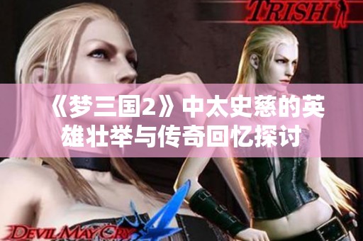 《梦三国2》中太史慈的英雄壮举与传奇回忆探讨