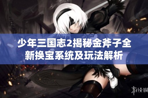 少年三国志2揭秘金斧子全新换宝系统及玩法解析